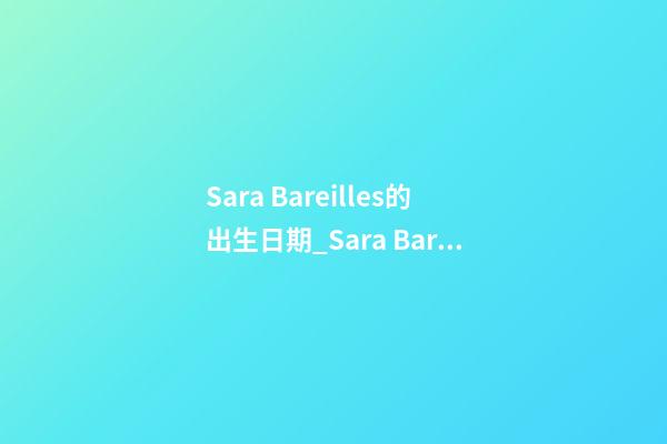 Sara Bareilles的出生日期_Sara Bareilles的生辰八字